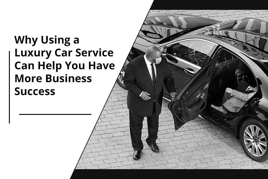 Why Using a Luxury Car Service Can Help You Have More Business Success