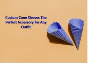 Custom Cone Sleeves The Perfect Accessory for Any Outfit