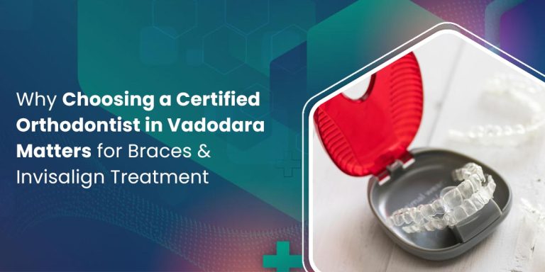Why Choosing a Certified Orthodontist in Vadodara Matters for Braces & Invisalign Treatment
